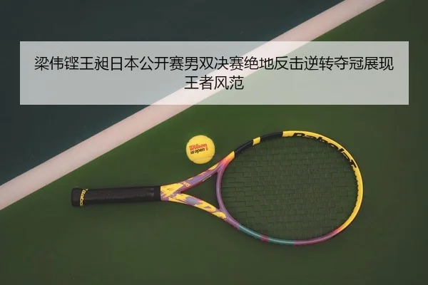 梁伟铿王昶日本公开赛男双决赛绝地反击逆转夺冠展现王者风范